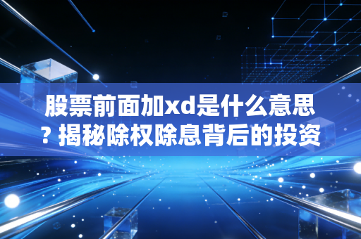 股票前面加xd是什么意思? 揭秘除权除息背后的投资逻辑与避坑指南