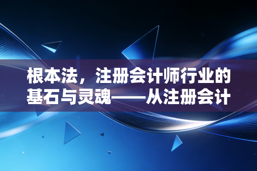 根本法，注册会计师行业的基石与灵魂——从注册会计师法看职业信仰的坚守