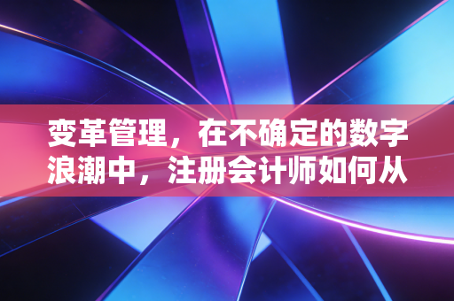 变革管理,在不确定的数字浪潮中,注册会计师如何从守门人进化为领航员
