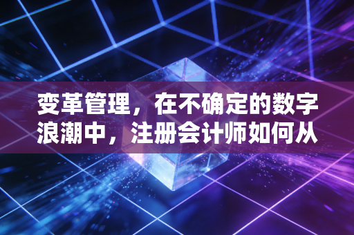变革管理，在不确定的数字浪潮中，注册会计师如何从守门人进化为领航员