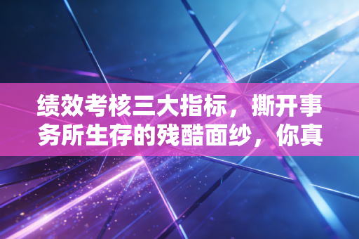 绩效考核三大指标,撕开事务所生存的残酷面纱,你真的读懂了吗?