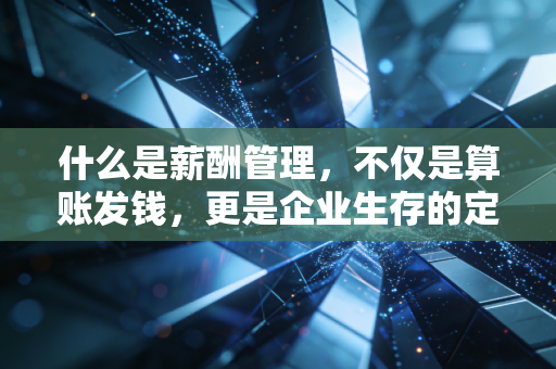 什么是薪酬管理,不仅是算账发钱,更是企业生存的定海神针