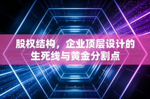 股权结构,企业顶层设计的生死线与黄金分割点