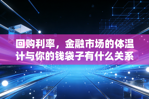 回购利率，金融市场的体温计与你的钱袋子有什么关系？
