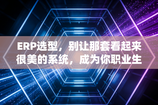 ERP选型，别让那套看起来很美的系统，成为你职业生涯的噩梦