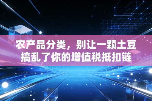 农产品分类,别让一颗土豆搞乱了你的增值税抵扣链