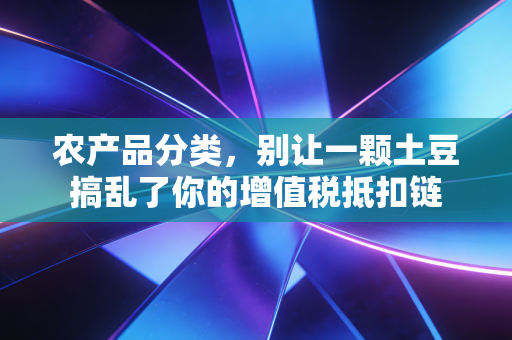 农产品分类,别让一颗土豆搞乱了你的增值税抵扣链