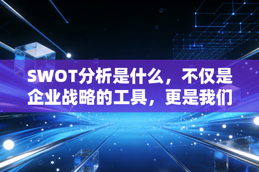 SWOT分析是什么，不仅是企业战略的工具，更是我们破局的生存指南