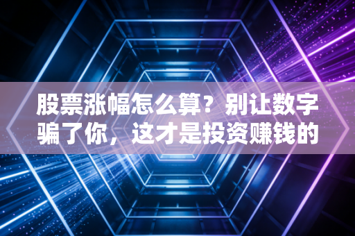 股票涨幅怎么算?别让数字骗了你,这才是投资赚钱的真谛