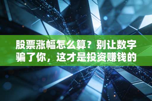 股票涨幅怎么算？别让数字骗了你，这才是投资赚钱的真谛