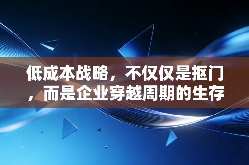 低成本战略，不仅仅是抠门，而是企业穿越周期的生存智慧