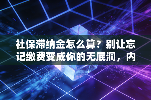 社保滞纳金怎么算?别让忘记缴费变成你的无底洞,内行人教你避坑