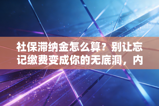 社保滞纳金怎么算？别让忘记缴费变成你的无底洞，内行人教你避坑