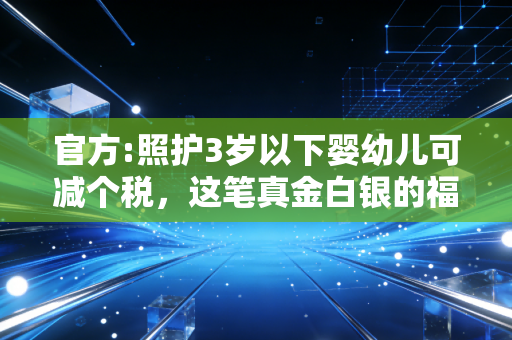 官方:照护3岁以下婴幼儿可减个税，这笔真金白银的福利，你真的领对了吗？