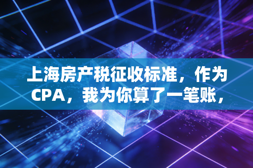 上海房产税征收标准,作为CPA,我为你算了一笔账,这笔钱到底该不该交?