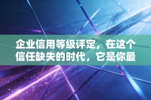 企业信用等级评定,在这个信任缺失的时代,它是你最硬的底牌