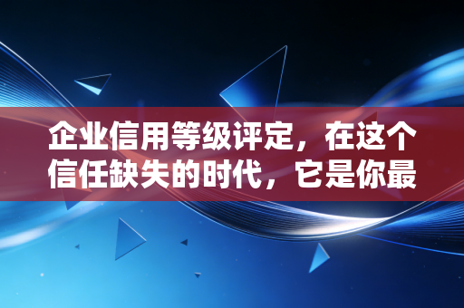 企业信用等级评定，在这个信任缺失的时代，它是你最硬的底牌