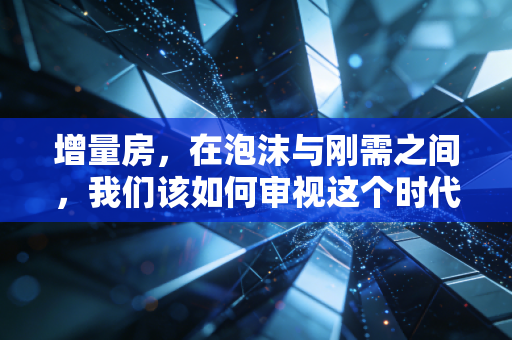 增量房,在泡沫与刚需之间,我们该如何审视这个时代的新房账本
