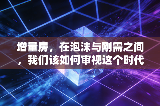 增量房,在泡沫与刚需之间,我们该如何审视这个时代的新房账本