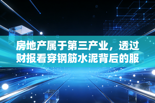 房地产属于第三产业,透过财报看穿钢筋水泥背后的服务本质