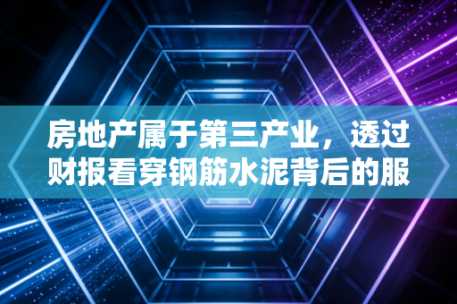 房地产属于第三产业，透过财报看穿钢筋水泥背后的服务本质