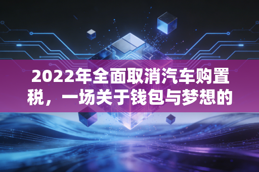 2022年全面取消汽车购置税,一场关于钱包与梦想的全民热议