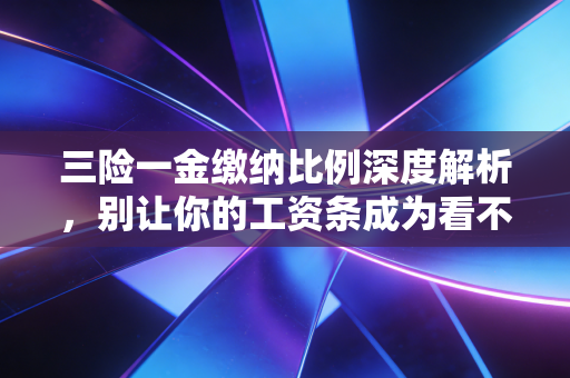 三险一金缴纳比例深度解析,别让你的工资条成为看不懂的天书