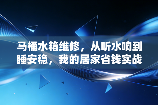 马桶水箱维修，从听水响到睡安稳，我的居家省钱实战录