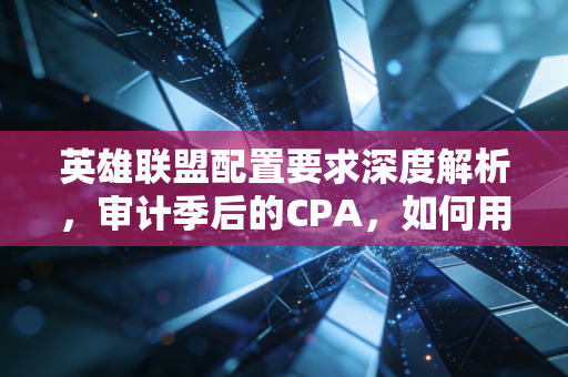 英雄联盟配置要求深度解析，审计季后的CPA，如何用一台笔记本在峡谷和底稿间反复横跳？