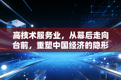 高技术服务业，从幕后走向台前，重塑中国经济的隐形冠军