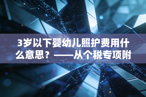 3岁以下婴幼儿照护费用什么意思?——从个税专项附加扣除看年轻父母的减负之路