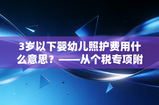 3岁以下婴幼儿照护费用什么意思?——从个税专项附加扣除看年轻父母的减负之路