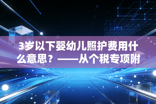 3岁以下婴幼儿照护费用什么意思？——从个税专项附加扣除看年轻父母的减负之路