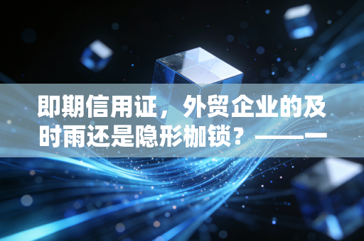 即期信用证,外贸企业的及时雨还是隐形枷锁?——一位注会眼中的实务真相