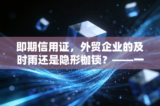 即期信用证,外贸企业的及时雨还是隐形枷锁?——一位注会眼中的实务真相