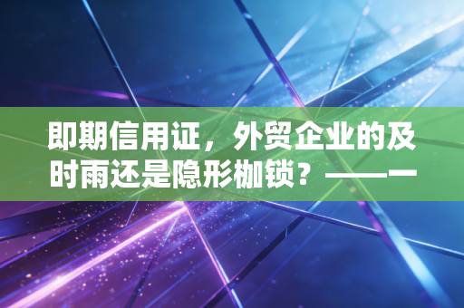 即期信用证，外贸企业的及时雨还是隐形枷锁？——一位注会眼中的实务真相