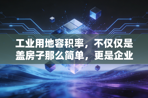 工业用地容积率,不仅仅是盖房子那么简单,更是企业资产增值的隐形杠杆