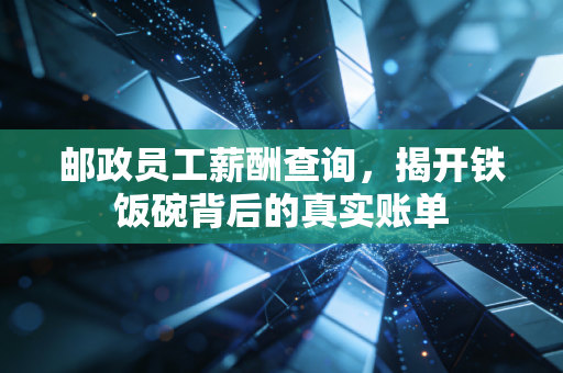 邮政员工薪酬查询,揭开铁饭碗背后的真实账单