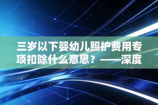 三岁以下婴幼儿照护费用专项扣除什么意思?——深度解析新手爸妈的隐形红包与个税筹划技巧