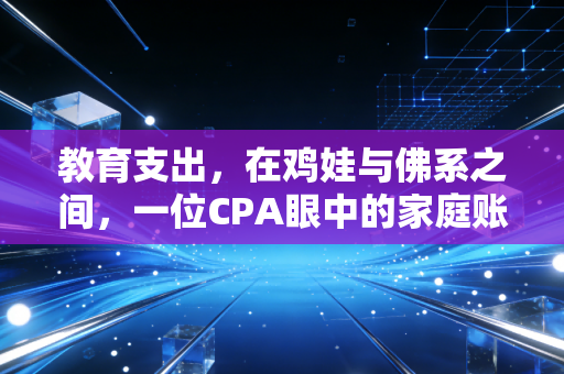 教育支出,在鸡娃与佛系之间,一位CPA眼中的家庭账本与未来投资