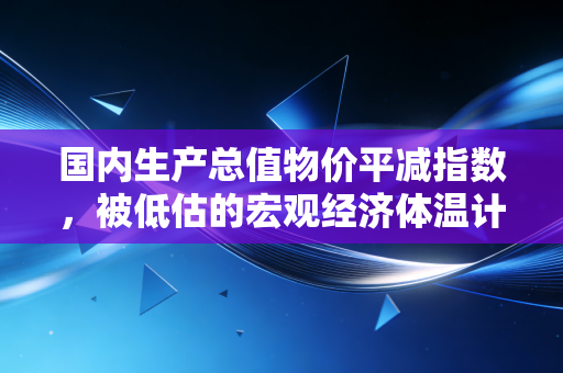 国内生产总值物价平减指数,被低估的宏观经济体温计