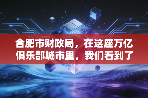 合肥市财政局,在这座万亿俱乐部城市里,我们看到了财政力量的温度与智慧
