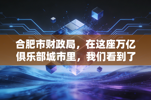 合肥市财政局,在这座万亿俱乐部城市里,我们看到了财政力量的温度与智慧
