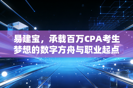 易建宝，承载百万CPA考生梦想的数字方舟与职业起点