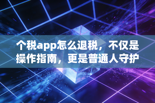 个税app怎么退税,不仅是操作指南,更是普通人守护钱包的必修课