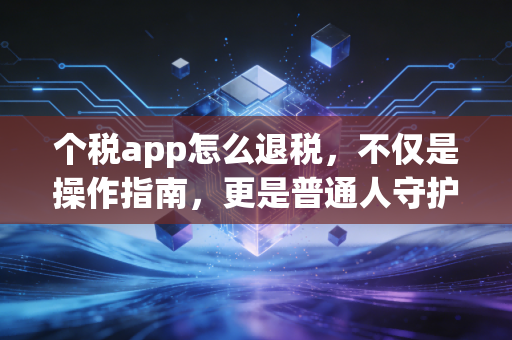 个税app怎么退税，不仅是操作指南，更是普通人守护钱包的必修课