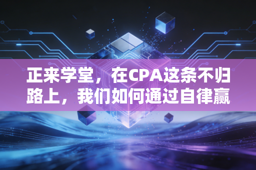 正来学堂,在CPA这条不归路上,我们如何通过自律赢得自由?