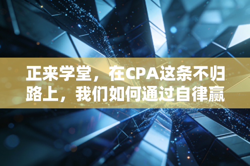 正来学堂,在CPA这条不归路上,我们如何通过自律赢得自由?