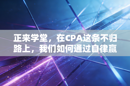正来学堂，在CPA这条不归路上，我们如何通过自律赢得自由？