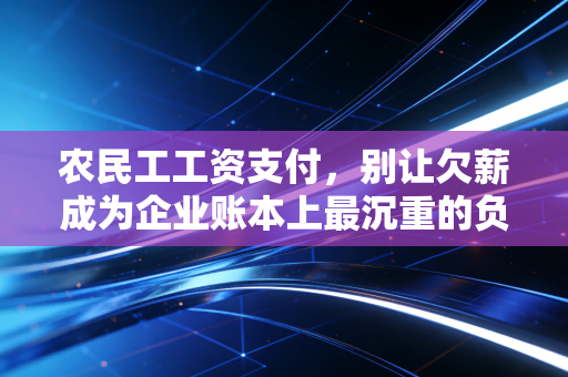 农民工工资支付，别让欠薪成为企业账本上最沉重的负债